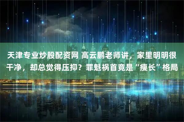 天津专业炒股配资网 高云鹏老师讲，家里明明很干净，却总觉得压抑？罪魁祸首竟是“瘦长”格局
