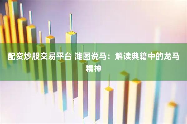 配资炒股交易平台 潍图说马：解读典籍中的龙马精神