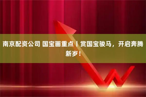 南京配资公司 国宝画重点丨赏国宝骏马，开启奔腾新岁！