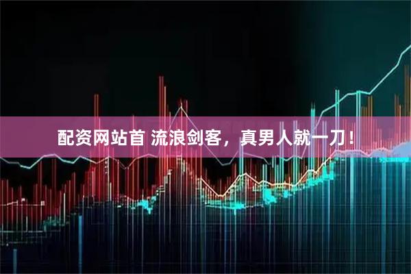 配资网站首 流浪剑客，真男人就一刀！