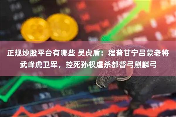 正规炒股平台有哪些 吴虎盾：程普甘宁吕蒙老将武峰虎卫军，控死孙权虐杀都督弓麒麟弓