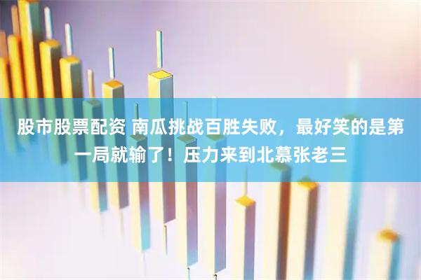 股市股票配资 南瓜挑战百胜失败，最好笑的是第一局就输了！压力来到北慕张老三