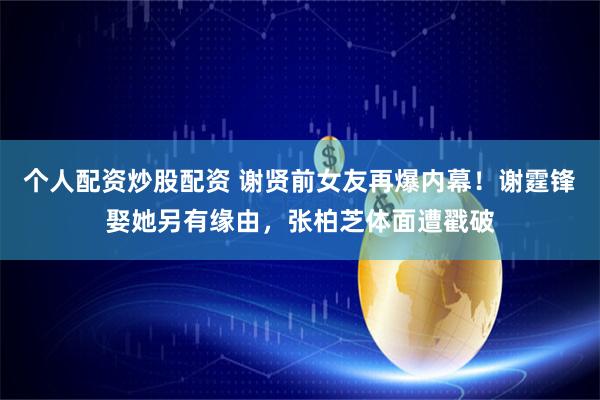个人配资炒股配资 谢贤前女友再爆内幕！谢霆锋娶她另有缘由，张柏芝体面遭戳破