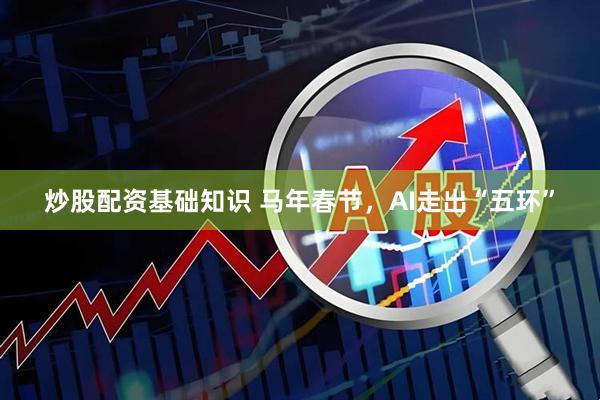 炒股配资基础知识 马年春节，AI走出“五环”