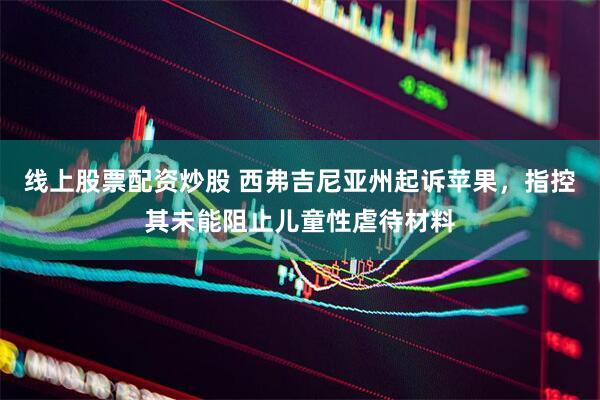 线上股票配资炒股 西弗吉尼亚州起诉苹果，指控其未能阻止儿童性虐待材料