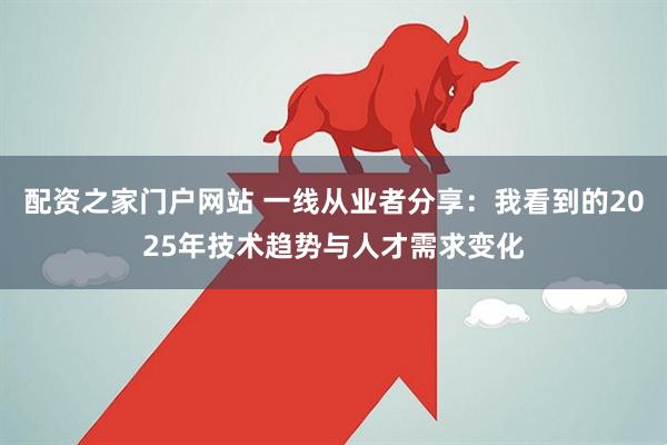 配资之家门户网站 一线从业者分享：我看到的2025年技术趋势与人才需求变化