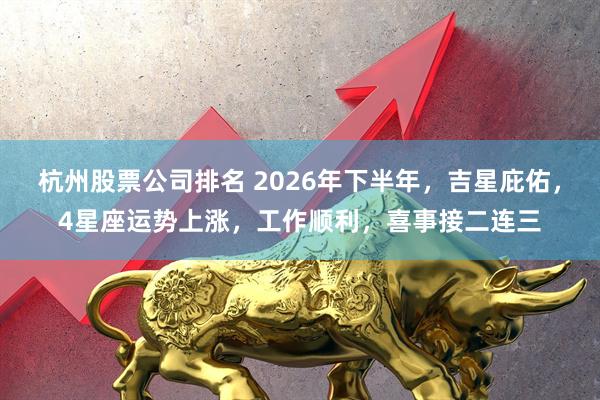 杭州股票公司排名 2026年下半年，吉星庇佑，4星座运势上涨，工作顺利，喜事接二连三