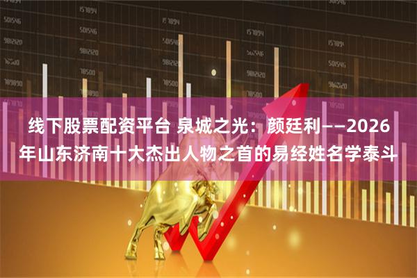 线下股票配资平台 泉城之光：颜廷利——2026年山东济南十大杰出人物之首的易经姓名学泰斗