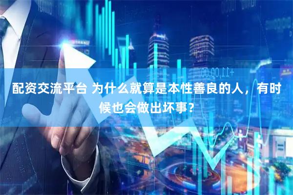 配资交流平台 为什么就算是本性善良的人，有时候也会做出坏事？