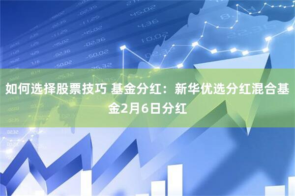 如何选择股票技巧 基金分红：新华优选分红混合基金2月6日分红