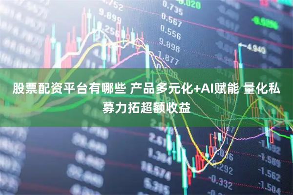 股票配资平台有哪些 产品多元化+AI赋能 量化私募力拓超额收益