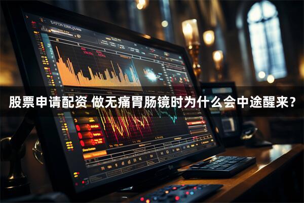 股票申请配资 做无痛胃肠镜时为什么会中途醒来？
