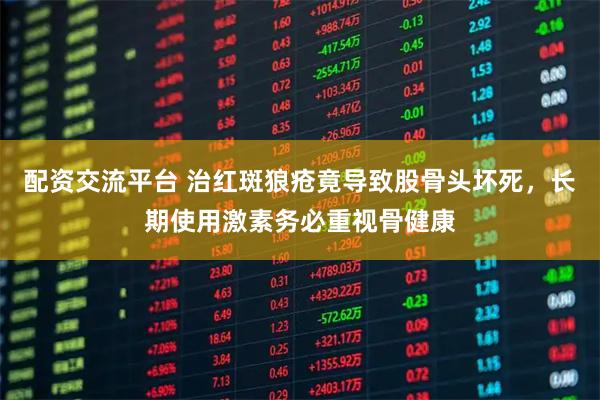 配资交流平台 治红斑狼疮竟导致股骨头坏死，长期使用激素务必重视骨健康