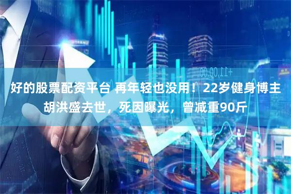 好的股票配资平台 再年轻也没用！22岁健身博主胡洪盛去世，死因曝光，曾减重90斤