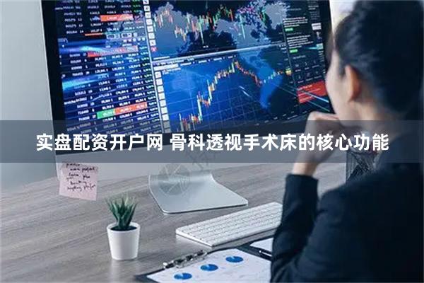 实盘配资开户网 骨科透视手术床的核心功能