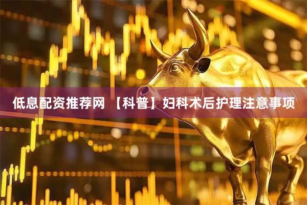 低息配资推荐网 【科普】妇科术后护理注意事项