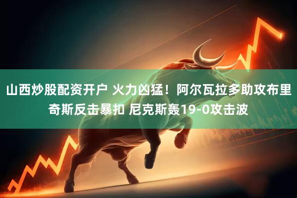 山西炒股配资开户 火力凶猛！阿尔瓦拉多助攻布里奇斯反击暴扣 尼克斯轰19-0攻击波
