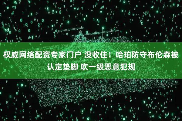 权威网络配资专家门户 没收住！哈珀防守布伦森被认定垫脚 吹一级恶意犯规