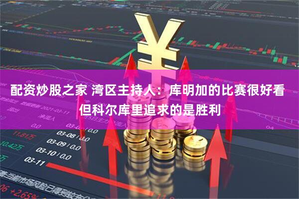 配资炒股之家 湾区主持人：库明加的比赛很好看 但科尔库里追求的是胜利
