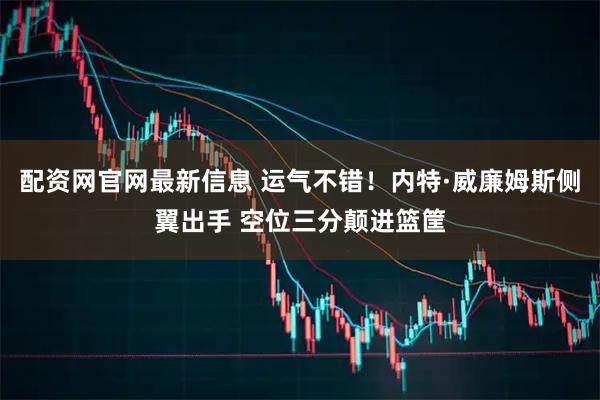 配资网官网最新信息 运气不错！内特·威廉姆斯侧翼出手 空位三分颠进篮筐
