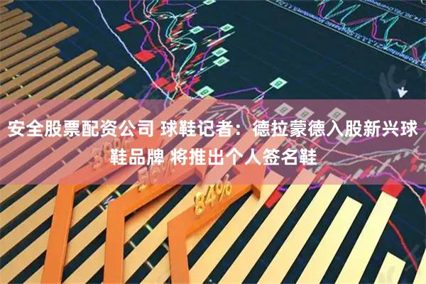安全股票配资公司 球鞋记者：德拉蒙德入股新兴球鞋品牌 将推出个人签名鞋