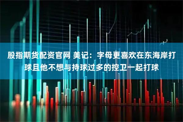 股指期货配资官网 美记：字母更喜欢在东海岸打球且他不想与持球过多的控卫一起打球