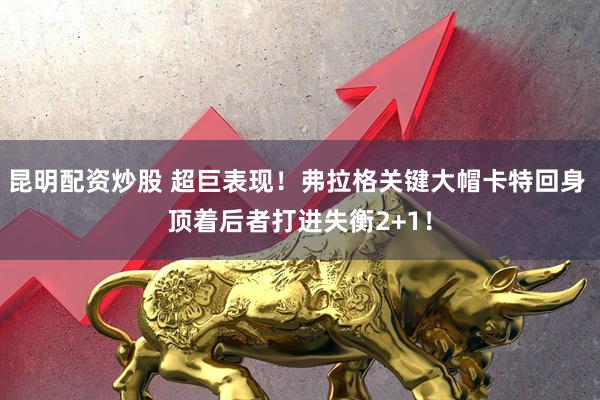 昆明配资炒股 超巨表现！弗拉格关键大帽卡特回身 顶着后者打进失衡2+1！