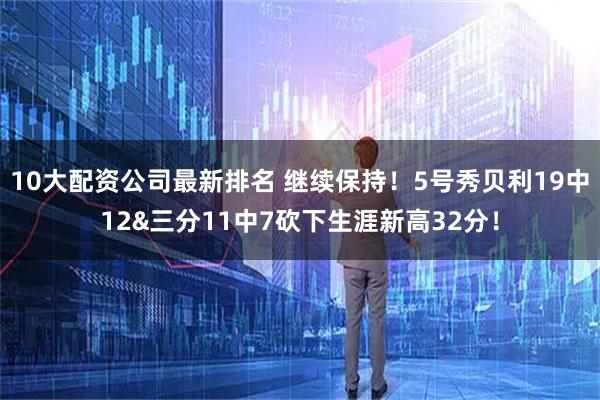 10大配资公司最新排名 继续保持！5号秀贝利19中12&三分11中7砍下生涯新高32分！