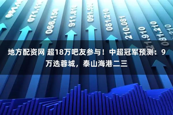 地方配资网 超18万吧友参与！中超冠军预测：9万选蓉城，泰山海港二三