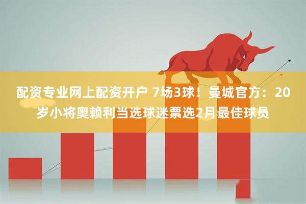 配资专业网上配资开户 7场3球！曼城官方：20岁小将奥赖利当选球迷票选2月最佳球员