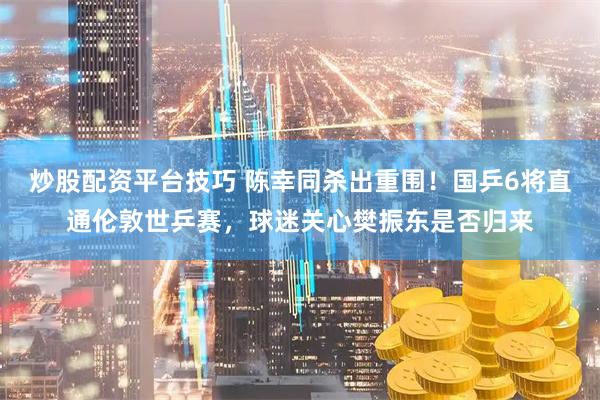 炒股配资平台技巧 陈幸同杀出重围！国乒6将直通伦敦世乒赛，球迷关心樊振东是否归来
