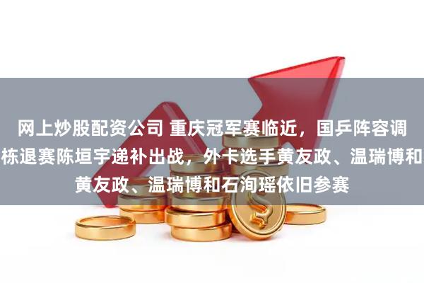 网上炒股配资公司 重庆冠军赛临近，国乒阵容调整引关注，林诗栋退赛陈垣宇递补出战，外卡选手黄友政、温瑞博和石洵瑶依旧参赛