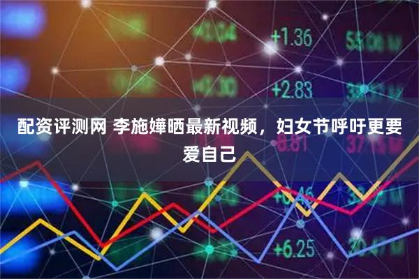 配资评测网 李施嬅晒最新视频，妇女节呼吁更要爱自己