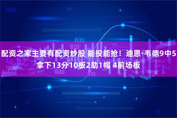 配资之家主要有配资炒股 能投能抢！迪恩·韦德9中5拿下13分10板2助1帽 4前场板