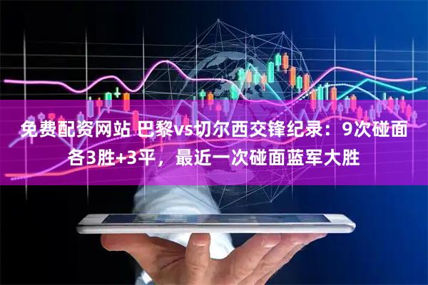 免费配资网站 巴黎vs切尔西交锋纪录：9次碰面各3胜+3平，最近一次碰面蓝军大胜