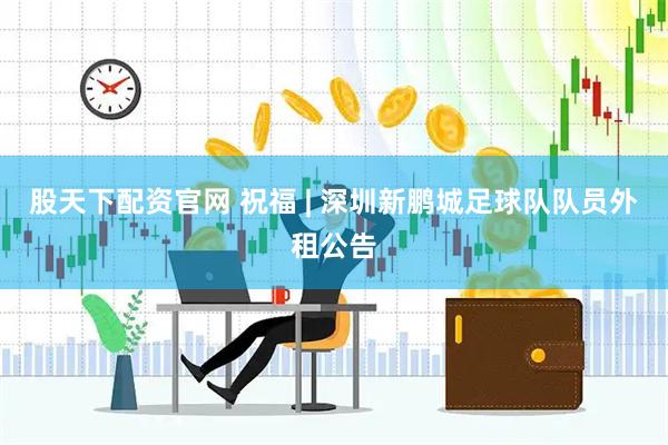 股天下配资官网 祝福 | 深圳新鹏城足球队队员外租公告