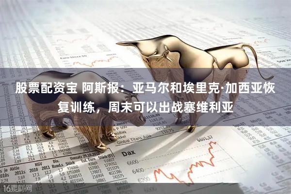 股票配资宝 阿斯报：亚马尔和埃里克·加西亚恢复训练，周末可以出战塞维利亚