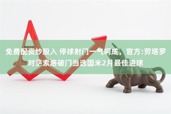 免费配资炒股入 停球射门一气呵成，官方:劳塔罗对萨索洛破门当选国米2月最佳进球