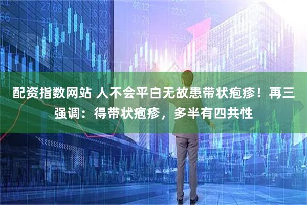 配资指数网站 人不会平白无故患带状疱疹！再三强调：得带状疱疹，多半有四共性