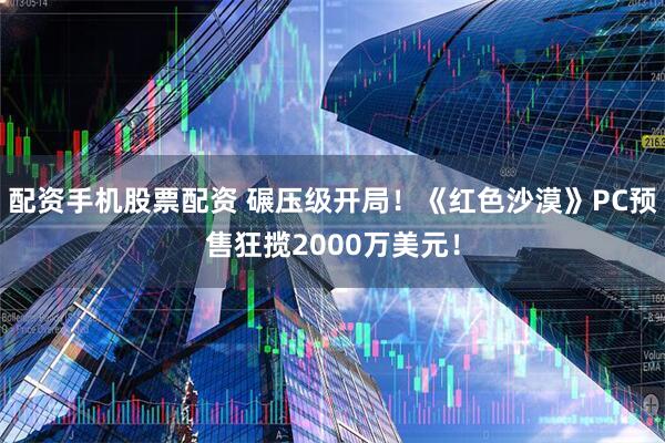 配资手机股票配资 碾压级开局！《红色沙漠》PC预售狂揽2000万美元！