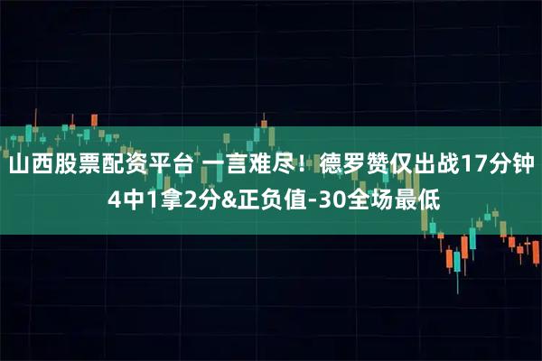山西股票配资平台 一言难尽！德罗赞仅出战17分钟 4中1拿2分&正负值-30全场最低