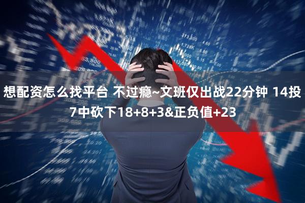 想配资怎么找平台 不过瘾~文班仅出战22分钟 14投7中砍下18+8+3&正负值+23