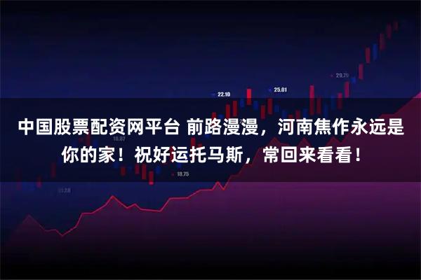 中国股票配资网平台 前路漫漫，河南焦作永远是你的家！祝好运托马斯，常回来看看！