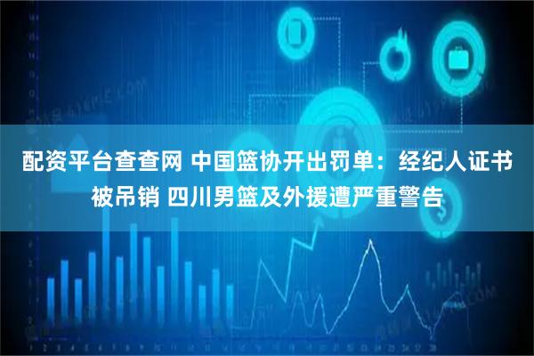 配资平台查查网 中国篮协开出罚单：经纪人证书被吊销 四川男篮及外援遭严重警告