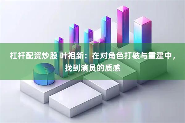 杠杆配资炒股 叶祖新：在对角色打破与重建中，找到演员的质感