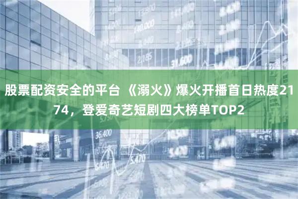 股票配资安全的平台 《溺火》爆火开播首日热度2174，登爱奇艺短剧四大榜单TOP2
