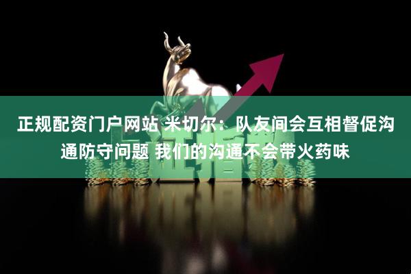 正规配资门户网站 米切尔：队友间会互相督促沟通防守问题 我们的沟通不会带火药味