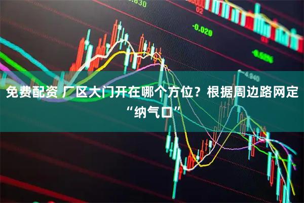 免费配资 厂区大门开在哪个方位？根据周边路网定“纳气口”