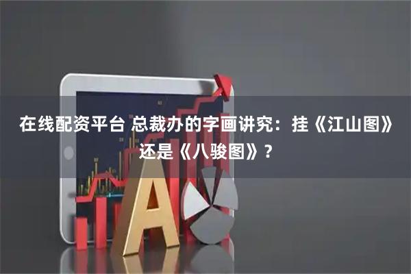 在线配资平台 总裁办的字画讲究：挂《江山图》还是《八骏图》？