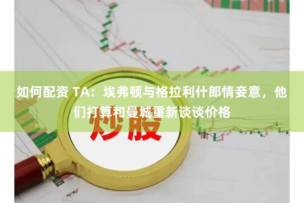 如何配资 TA：埃弗顿与格拉利什郎情妾意，他们打算和曼城重新谈谈价格